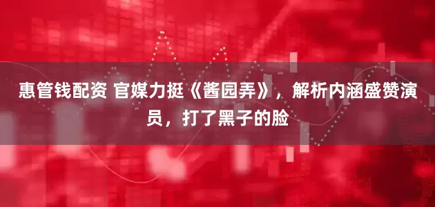 惠管钱配资 官媒力挺《酱园弄》，解析内涵盛赞演员，打了黑子的脸