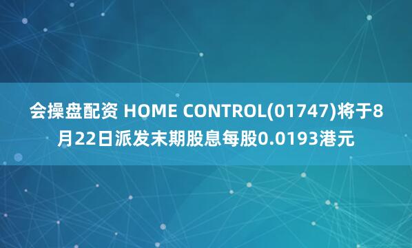 会操盘配资 HOME CONTROL(01747)将于8月22日派发末期股息每股0.0193港元