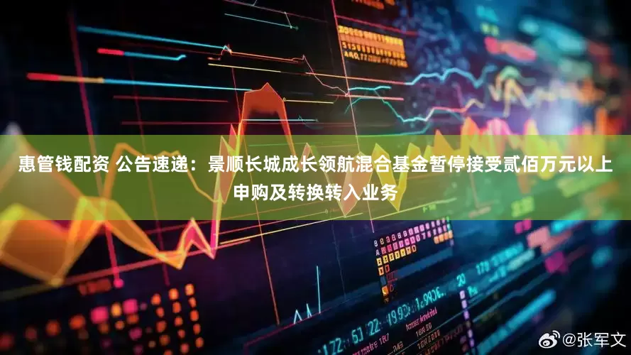 惠管钱配资 公告速递：景顺长城成长领航混合基金暂停接受贰佰万元以上申购及转换转入业务