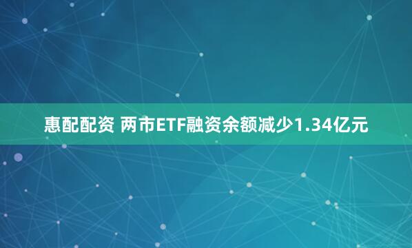 惠配配资 两市ETF融资余额减少1.34亿元
