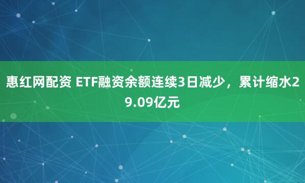 惠红网配资 ETF融资余额连续3日减少，累计缩水29.09亿元