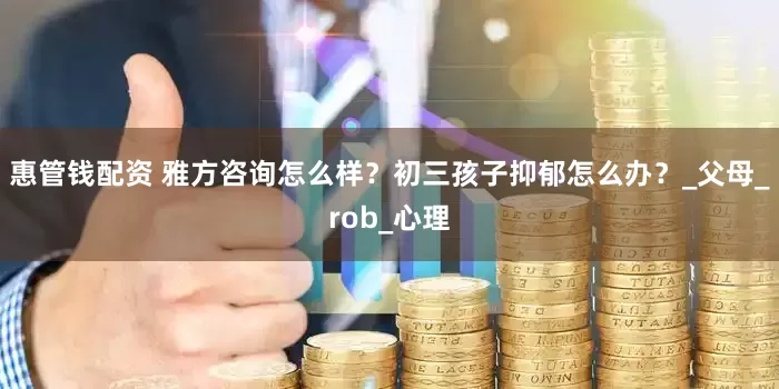 惠管钱配资 雅方咨询怎么样？初三孩子抑郁怎么办？_父母_rob_心理