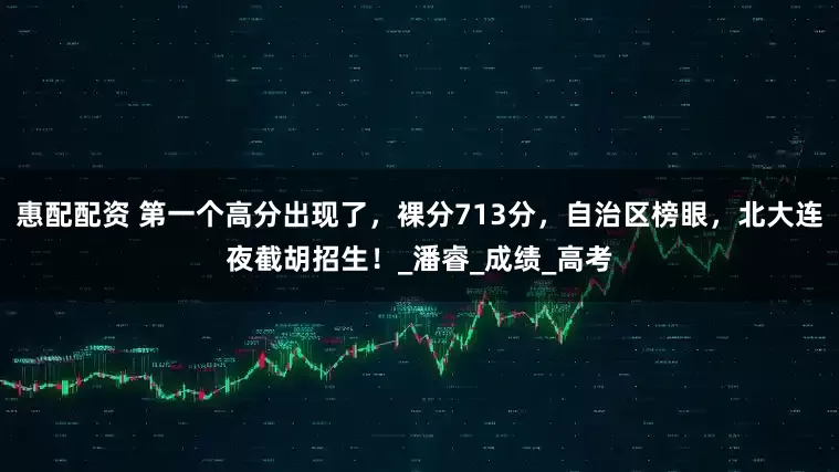 惠配配资 第一个高分出现了，裸分713分，自治区榜眼，北大连夜截胡招生！_潘睿_成绩_高考