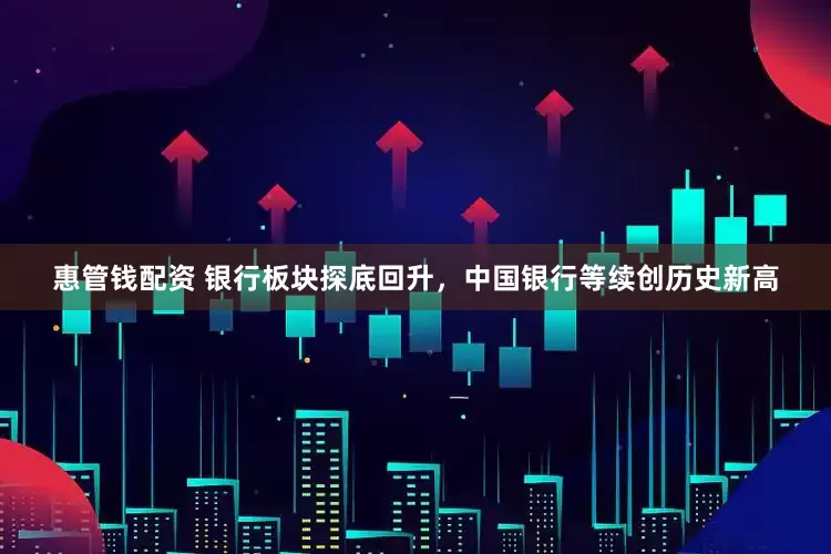 惠管钱配资 银行板块探底回升，中国银行等续创历史新高