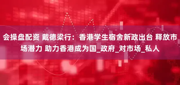 会操盘配资 戴德梁行：香港学生宿舍新政出台 释放市场潜力 助力香港成为国_政府_对市场_私人