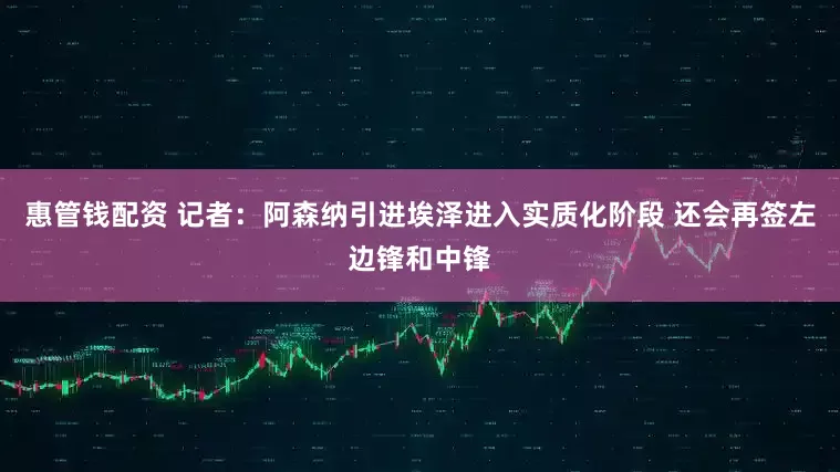 惠管钱配资 记者：阿森纳引进埃泽进入实质化阶段 还会再签左边锋和中锋
