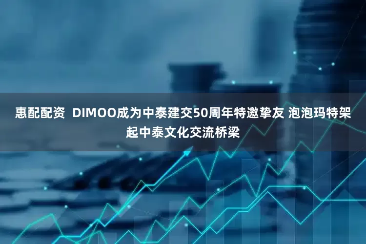 惠配配资  DIMOO成为中泰建交50周年特邀挚友 泡泡玛特架起中泰文化交流桥梁