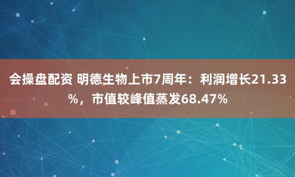 会操盘配资 明德生物上市7周年：利润增长21.33%，市值较峰值蒸发68.47%