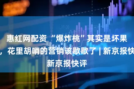 惠红网配资 “爆炸桃”其实是坏果子，花里胡哨的营销该歇歇了 | 新京报快评