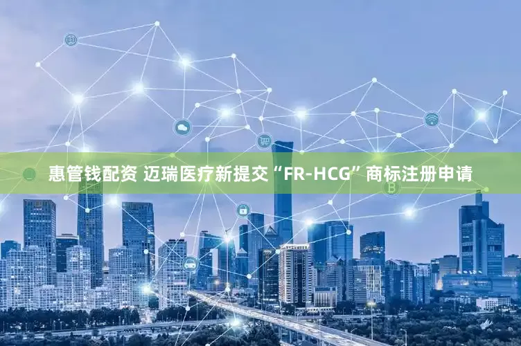 惠管钱配资 迈瑞医疗新提交“FR-HCG”商标注册申请