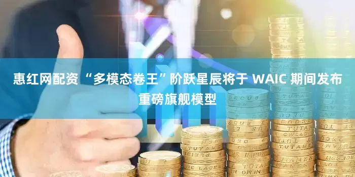 惠红网配资 “多模态卷王”阶跃星辰将于 WAIC 期间发布重磅旗舰模型