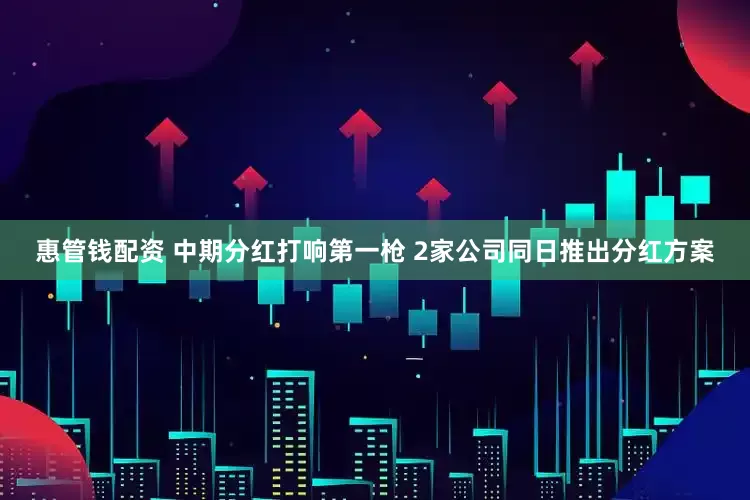 惠管钱配资 中期分红打响第一枪 2家公司同日推出分红方案