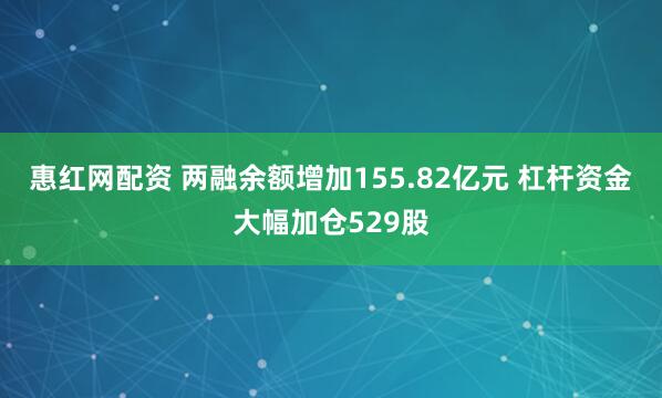 惠红网配资 两融余额增加155.82亿元 杠杆资金大幅加仓529股