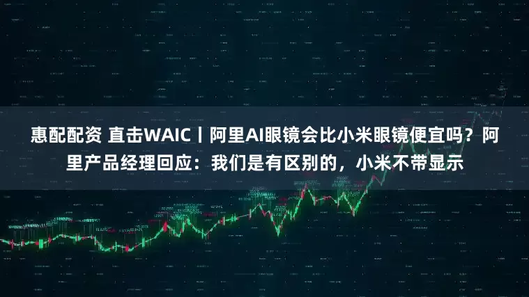 惠配配资 直击WAIC丨阿里AI眼镜会比小米眼镜便宜吗？阿里产品经理回应：我们是有区别的，小米不带显示