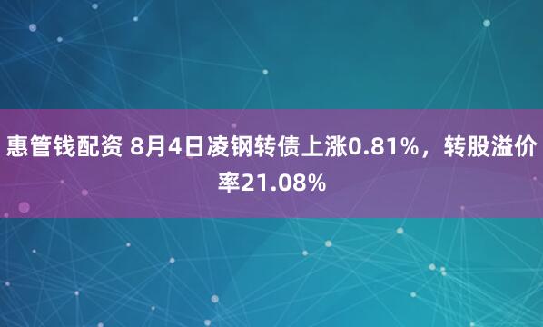 惠管钱配资 8月4日凌钢转债上涨0.81%，转股溢价率21.08%