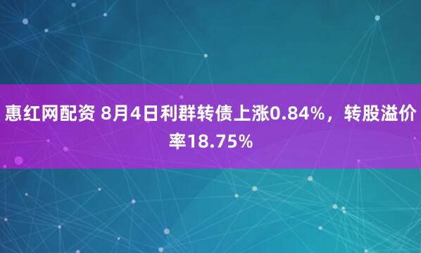 惠红网配资 8月4日利群转债上涨0.84%，转股溢价率18.75%