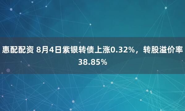 惠配配资 8月4日紫银转债上涨0.32%，转股溢价率38.85%