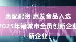 惠配配资 惠发食品入选2025年诸城市全员创新企业