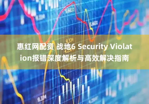 惠红网配资 战地6 Security Violation报错深度解析与高效解决指南