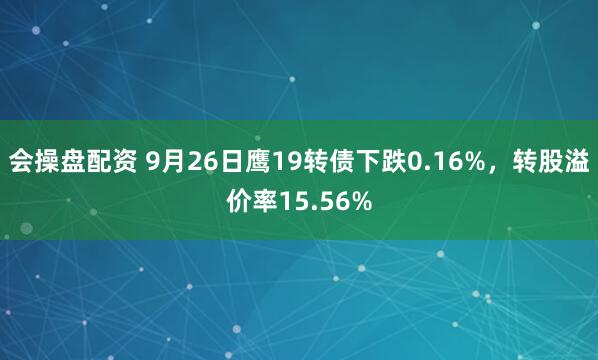 会操盘配资 9月26日鹰19转债下跌0.16%，转股溢价率15.56%