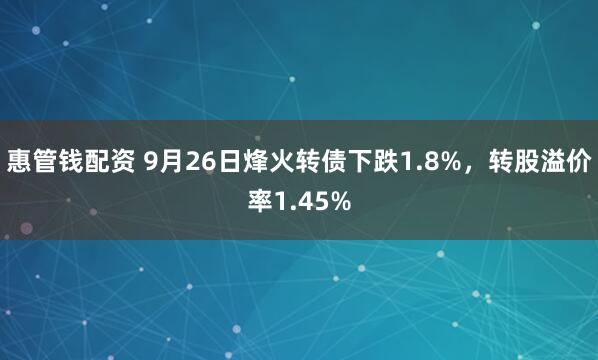 惠管钱配资 9月26日烽火转债下跌1.8%，转股溢价率1.45%