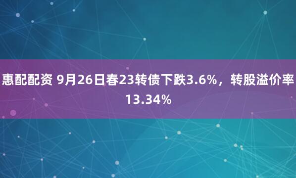 惠配配资 9月26日春23转债下跌3.6%，转股溢价率13.34%
