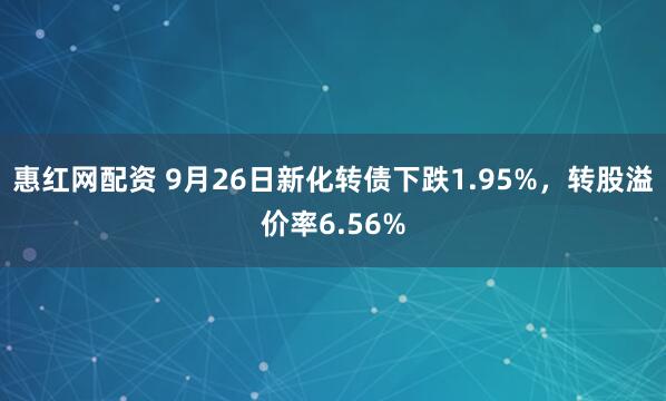 惠红网配资 9月26日新化转债下跌1.95%，转股溢价率6.56%